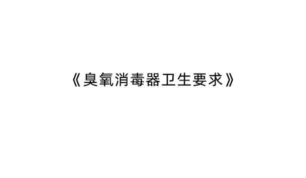 GB 28232-2020《臭氧消毒器卫生要求》增加了哪些内容